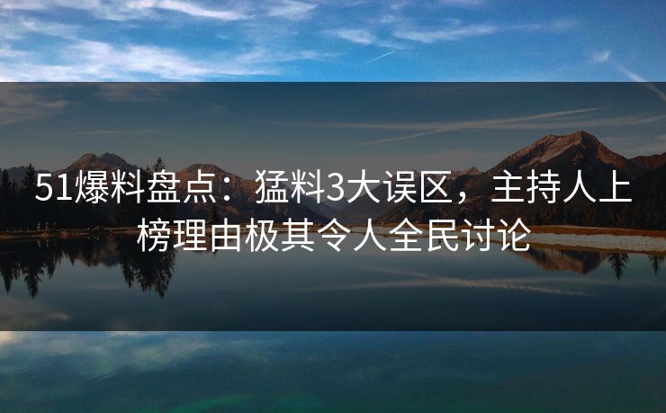 51爆料盘点：猛料3大误区，主持人上榜理由极其令人全民讨论