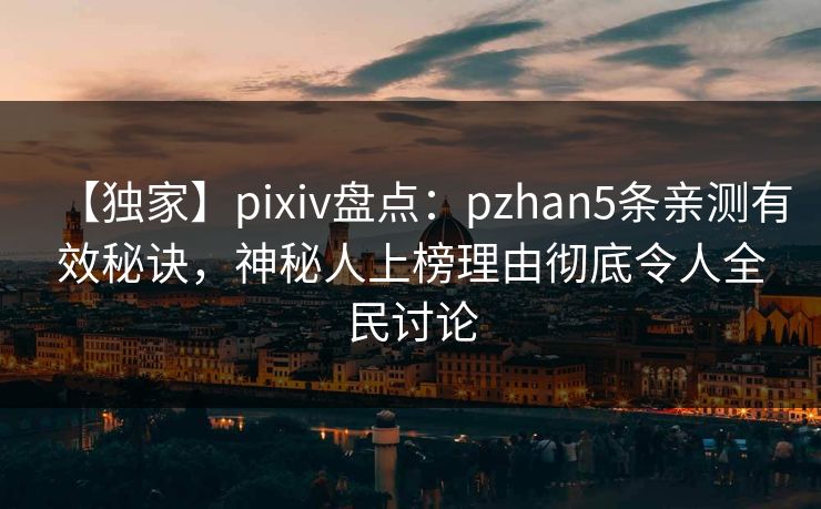 【独家】pixiv盘点：pzhan5条亲测有效秘诀，神秘人上榜理由彻底令人全民讨论