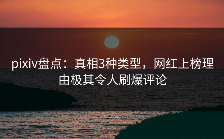 pixiv盘点：真相3种类型，网红上榜理由极其令人刷爆评论