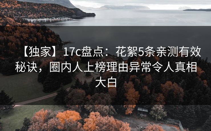 【独家】17c盘点：花絮5条亲测有效秘诀，圈内人上榜理由异常令人真相大白