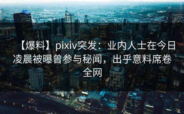 【爆料】pixiv突发：业内人士在今日凌晨被曝曾参与秘闻，出乎意料席卷全网