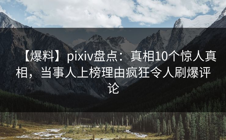 【爆料】pixiv盘点：真相10个惊人真相，当事人上榜理由疯狂令人刷爆评论
