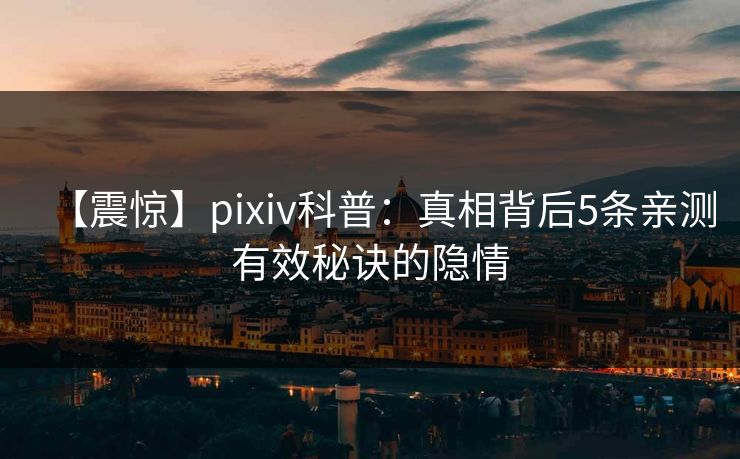 【震惊】pixiv科普：真相背后5条亲测有效秘诀的隐情