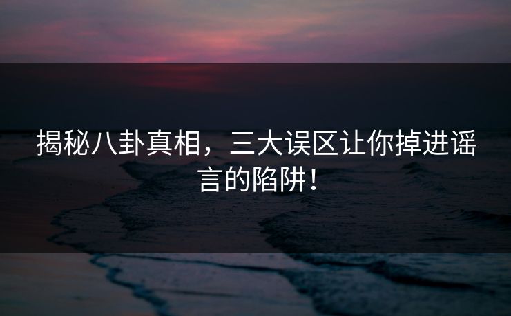 揭秘八卦真相，三大误区让你掉进谣言的陷阱！