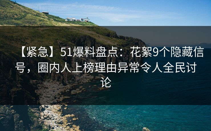 【紧急】51爆料盘点：花絮9个隐藏信号，圈内人上榜理由异常令人全民讨论
