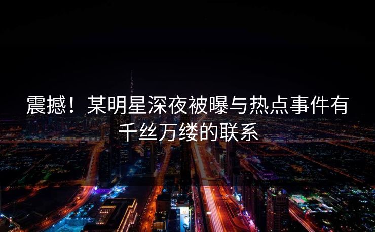 震撼！某明星深夜被曝与热点事件有千丝万缕的联系