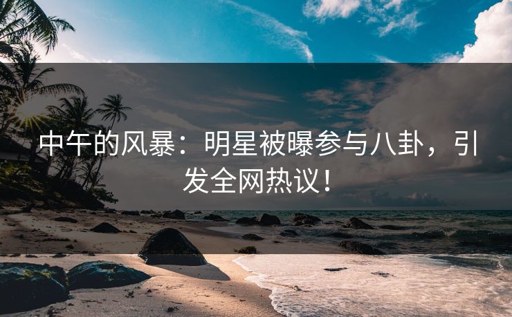 中午的风暴：明星被曝参与八卦，引发全网热议！
