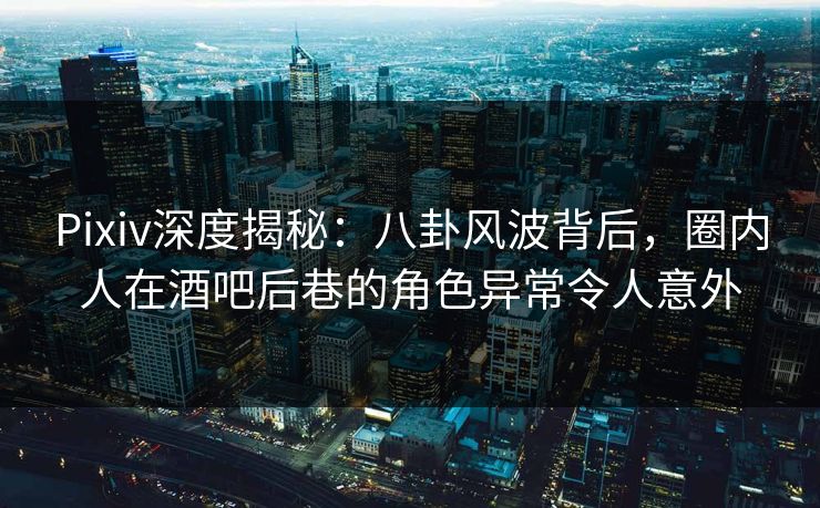 Pixiv深度揭秘:八卦风波背后,圈内人在酒吧后巷的角色异常令人意外 Pixiv深度揭秘:八卦风波背后,圈内人在酒吧后巷的角色异常令人意外