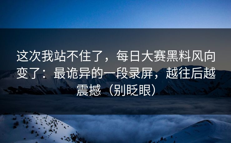这次我站不住了,每日大赛黑料风向变了:最诡异的一段录屏,越往后越震撼(别眨眼) 这次我站不住了,每日大赛黑料风向变了:最诡异的一段录屏,越往后越震撼(别眨眼)