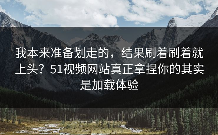 我本来准备划走的，结果刷着刷着就上头？51视频网站真正拿捏你的其实是加载体验