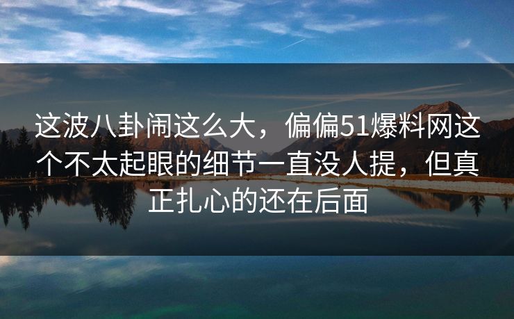 这波八卦闹这么大，偏偏51爆料网这个不太起眼的细节一直没人提，但真正扎心的还在后面