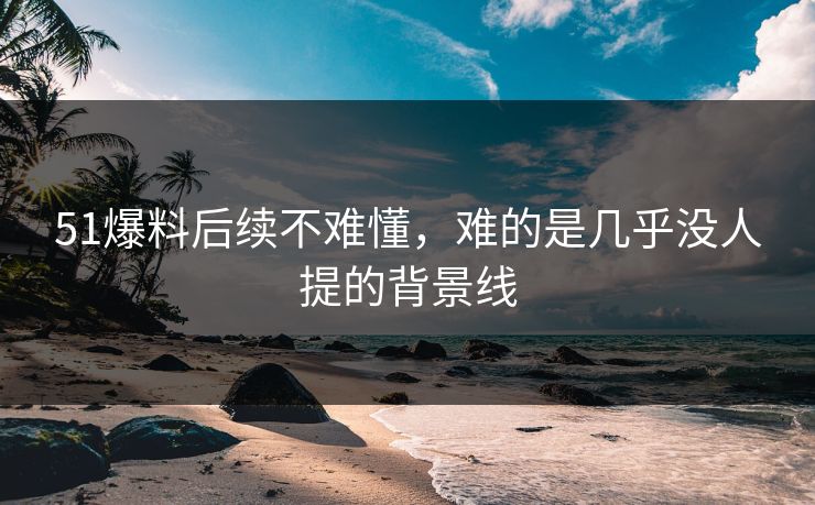 51爆料后续不难懂，难的是几乎没人提的背景线