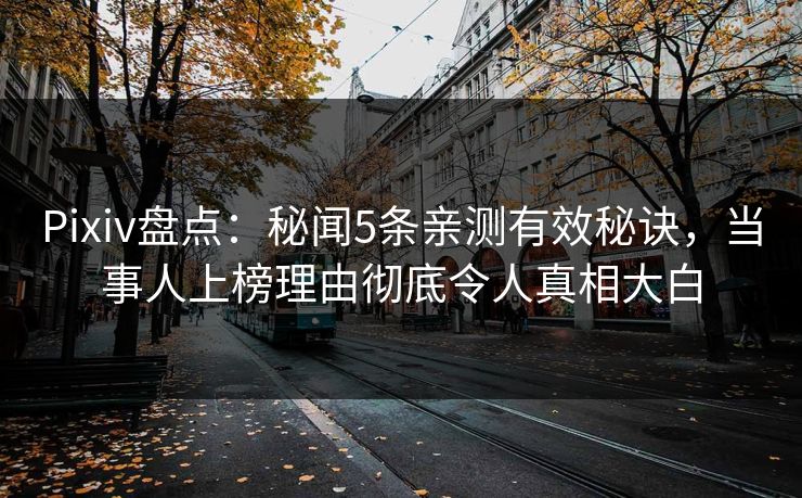 Pixiv盘点：秘闻5条亲测有效秘诀，当事人上榜理由彻底令人真相大白