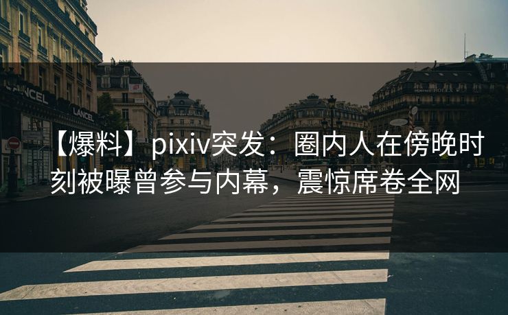 【爆料】pixiv突发：圈内人在傍晚时刻被曝曾参与内幕，震惊席卷全网