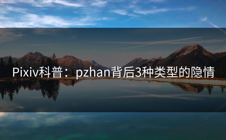 Pixiv科普：pzhan背后3种类型的隐情