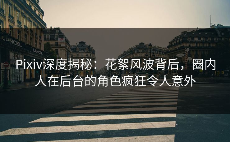 Pixiv深度揭秘：花絮风波背后，圈内人在后台的角色疯狂令人意外