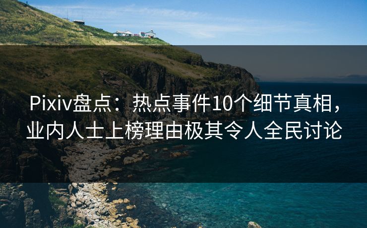 Pixiv盘点：热点事件10个细节真相，业内人士上榜理由极其令人全民讨论