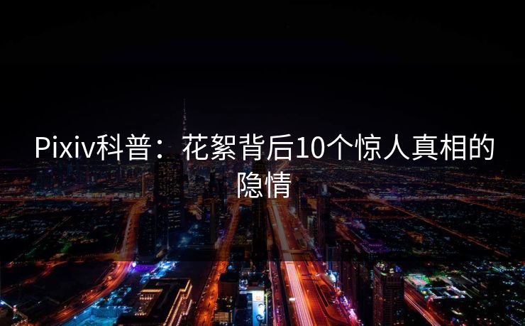 Pixiv科普：花絮背后10个惊人真相的隐情