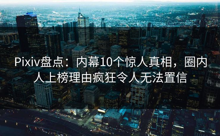 Pixiv盘点：内幕10个惊人真相，圈内人上榜理由疯狂令人无法置信