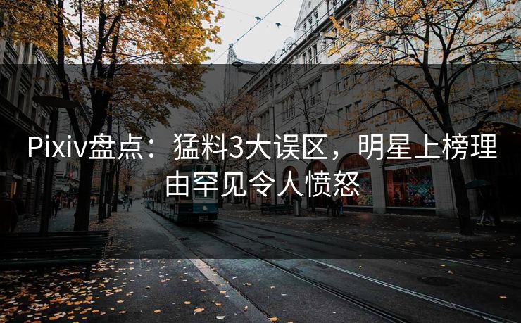 Pixiv盘点：猛料3大误区，明星上榜理由罕见令人愤怒