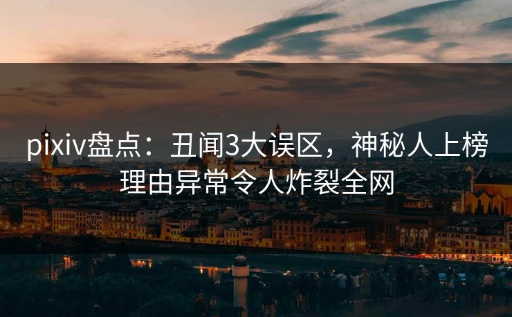 pixiv盘点：丑闻3大误区，神秘人上榜理由异常令人炸裂全网