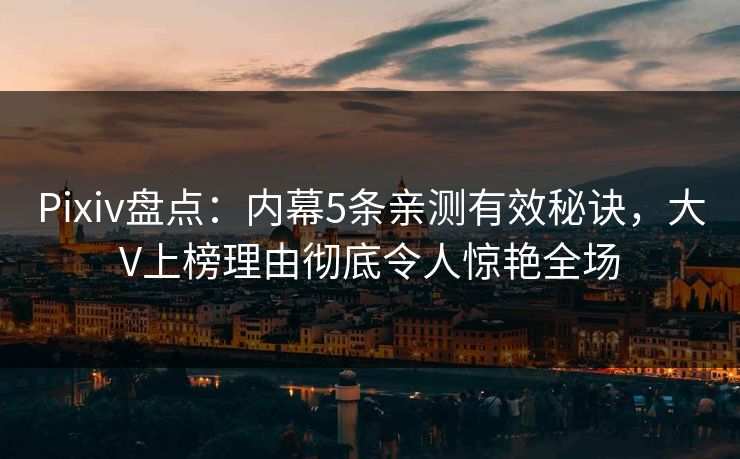 Pixiv盘点：内幕5条亲测有效秘诀，大V上榜理由彻底令人惊艳全场