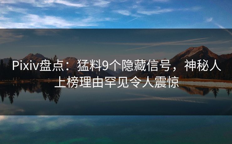 Pixiv盘点：猛料9个隐藏信号，神秘人上榜理由罕见令人震惊