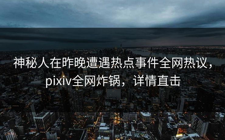 神秘人在昨晚遭遇热点事件全网热议，pixiv全网炸锅，详情直击