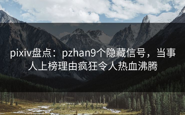 pixiv盘点：pzhan9个隐藏信号，当事人上榜理由疯狂令人热血沸腾