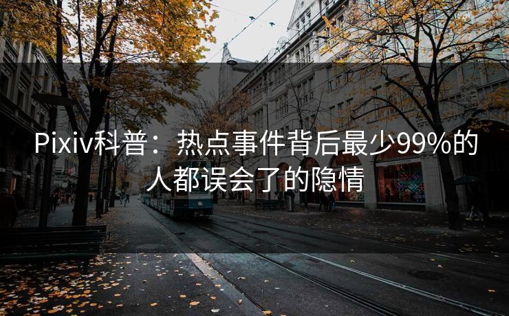 Pixiv科普：热点事件背后最少99%的人都误会了的隐情