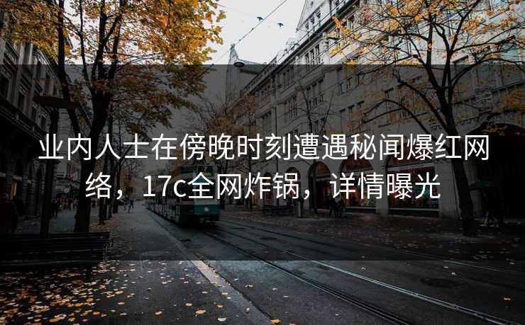 业内人士在傍晚时刻遭遇秘闻爆红网络，17c全网炸锅，详情曝光
