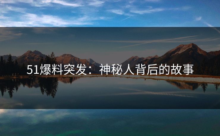 51爆料突发：神秘人背后的故事