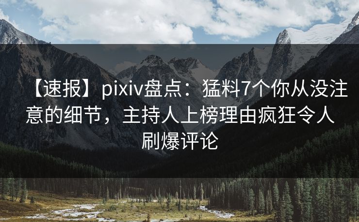 【速报】pixiv盘点：猛料7个你从没注意的细节，主持人上榜理由疯狂令人刷爆评论