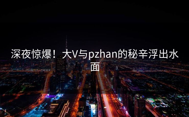 深夜惊爆！大V与pzhan的秘辛浮出水面