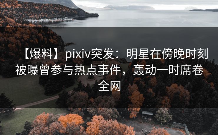 【爆料】pixiv突发:明星在傍晚时刻被曝曾参与热点事件,轰动一时席卷全网 【爆料】pixiv突发:明星在傍晚时刻被曝曾参与热点事件,轰动一时席卷全网
