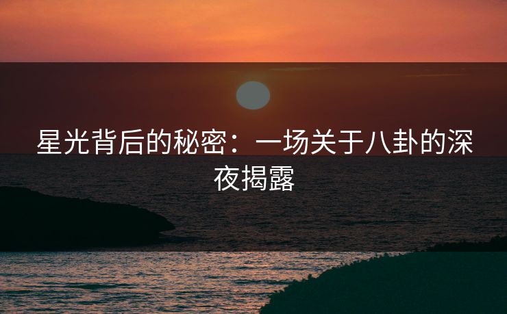 星光背后的秘密：一场关于八卦的深夜揭露