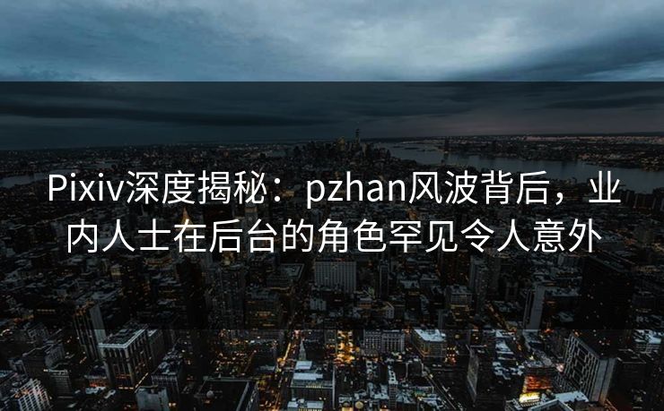 Pixiv深度揭秘:pzhan风波背后,业内人士在后台的角色罕见令人意外 Pixiv深度揭秘:pzhan风波背后,业内人士在后台的角色罕见令人意外