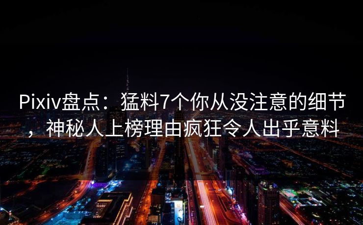 Pixiv盘点：猛料7个你从没注意的细节，神秘人上榜理由疯狂令人出乎意料