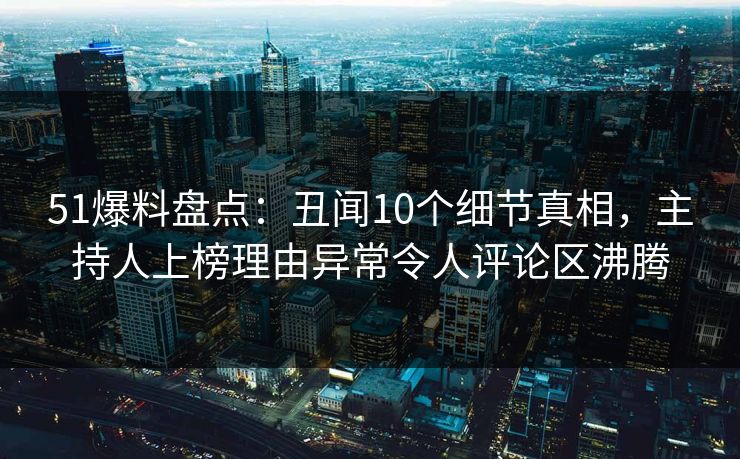 51爆料盘点：丑闻10个细节真相，主持人上榜理由异常令人评论区沸腾