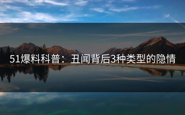 51爆料科普:丑闻背后3种类型的隐情 51爆料科普:丑闻背后3种类型的隐情