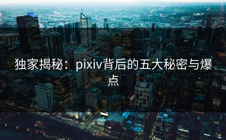 独家揭秘：pixiv背后的五大秘密与爆点
