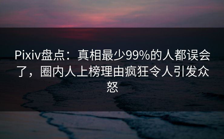 Pixiv盘点:真相最少99%的人都误会了,圈内人上榜理由疯狂令人引发众怒 Pixiv盘点:真相最少99%的人都误会了,圈内人上榜理由疯狂令人引发众怒