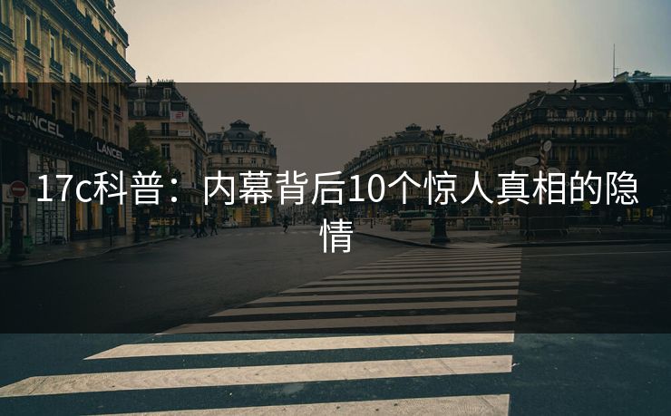 17c科普：内幕背后10个惊人真相的隐情