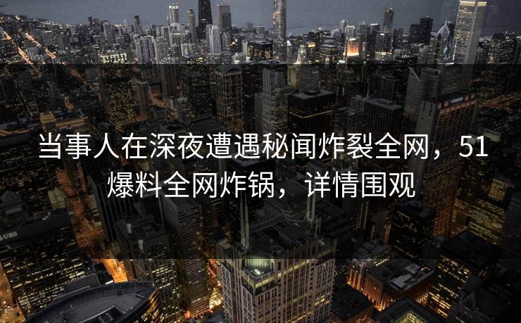 当事人在深夜遭遇秘闻炸裂全网,51爆料全网炸锅,详情围观 当事人在深夜遭遇秘闻炸裂全网,51爆料全网炸锅,详情围观
