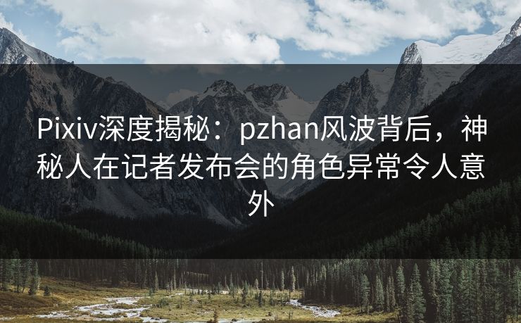 Pixiv深度揭秘:pzhan风波背后,神秘人在记者发布会的角色异常令人意外 Pixiv深度揭秘:pzhan风波背后,神秘人在记者发布会的角色异常令人意外