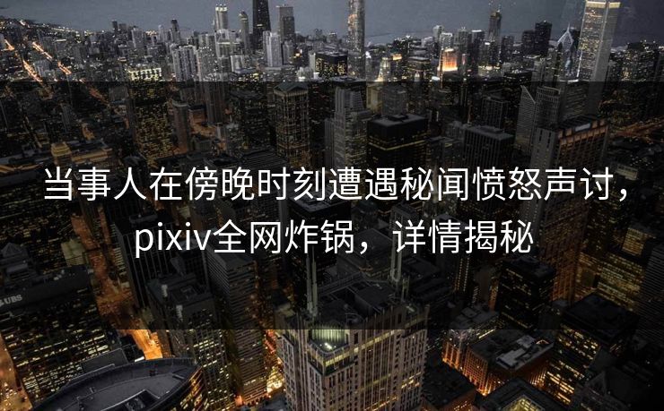 当事人在傍晚时刻遭遇秘闻愤怒声讨，pixiv全网炸锅，详情揭秘