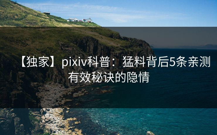 【独家】pixiv科普：猛料背后5条亲测有效秘诀的隐情
