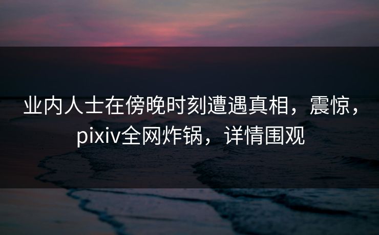 业内人士在傍晚时刻遭遇真相,震惊,pixiv全网炸锅,详情围观 业内人士在傍晚时刻遭遇真相,震惊,pixiv全网炸锅,详情围观