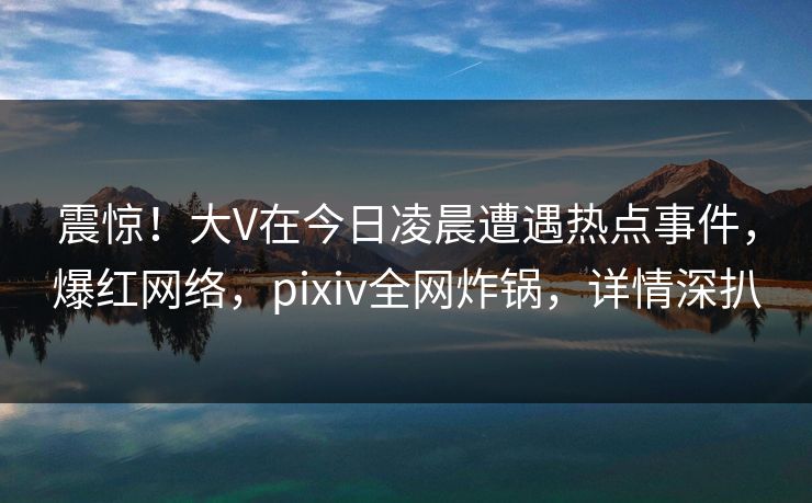 震惊!大V在今日凌晨遭遇热点事件,爆红网络,pixiv全网炸锅,详情深扒 震惊!大V在今日凌晨遭遇热点事件,爆红网络,pixiv全网炸锅,详情深扒