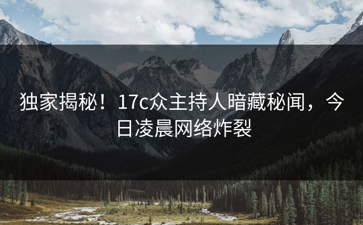 独家揭秘！17c众主持人暗藏秘闻，今日凌晨网络炸裂